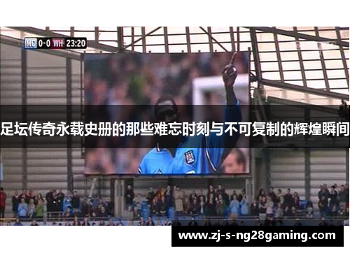 足坛传奇永载史册的那些难忘时刻与不可复制的辉煌瞬间 足坛传奇永载史册的那些难忘时刻与不可复制的辉煌瞬间