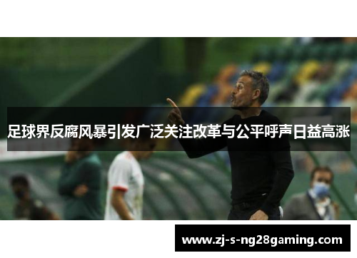 足球界反腐风暴引发广泛关注改革与公平呼声日益高涨 足球界反腐风暴引发广泛关注改革与公平呼声日益高涨