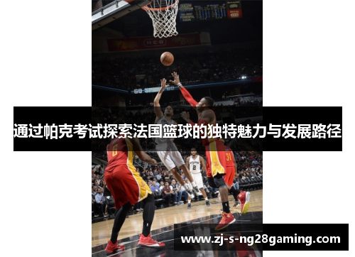 通过帕克考试探索法国篮球的独特魅力与发展路径
