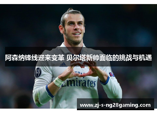 阿森纳锋线迎来变革 贝尔塔新帅面临的挑战与机遇