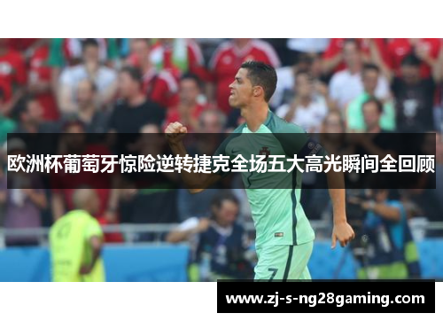 欧洲杯葡萄牙惊险逆转捷克全场五大高光瞬间全回顾