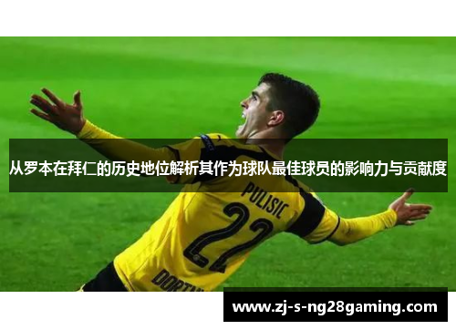 从罗本在拜仁的历史地位解析其作为球队最佳球员的影响力与贡献度