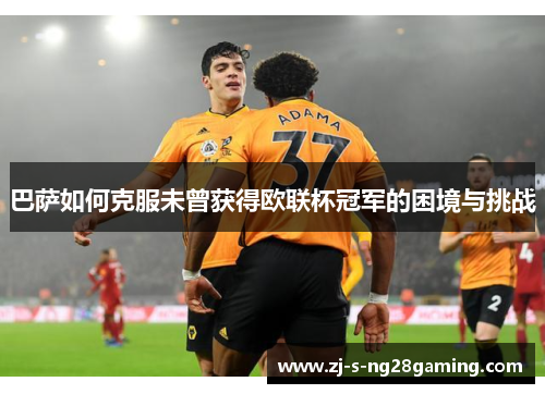 巴萨如何克服未曾获得欧联杯冠军的困境与挑战