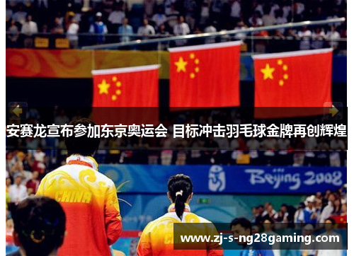 安赛龙宣布参加东京奥运会 目标冲击羽毛球金牌再创辉煌