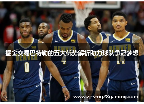 掘金交易巴特勒的五大优势解析助力球队争冠梦想 掘金交易巴特勒的五大优势解析助力球队争冠梦想