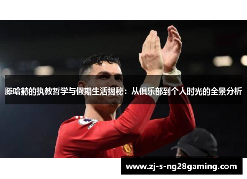 滕哈赫的执教哲学与假期生活揭秘：从俱乐部到个人时光的全景分析