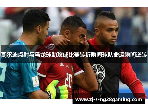 瓦尔迪点射与乌龙球助攻成比赛转折瞬间球队命运瞬间逆转