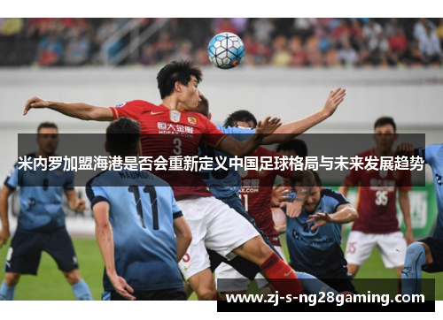 米内罗加盟海港是否会重新定义中国足球格局与未来发展趋势