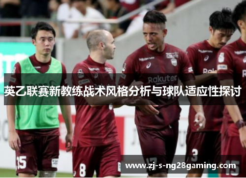 英乙联赛新教练战术风格分析与球队适应性探讨