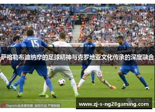 萨格勒布迪纳摩的足球精神与克罗地亚文化传承的深度融合 萨格勒布迪纳摩的足球精神与克罗地亚文化传承的深度融合