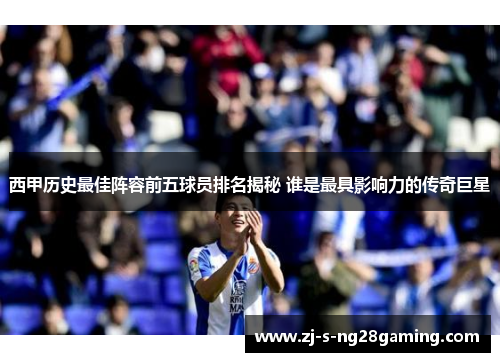 西甲历史最佳阵容前五球员排名揭秘 谁是最具影响力的传奇巨星