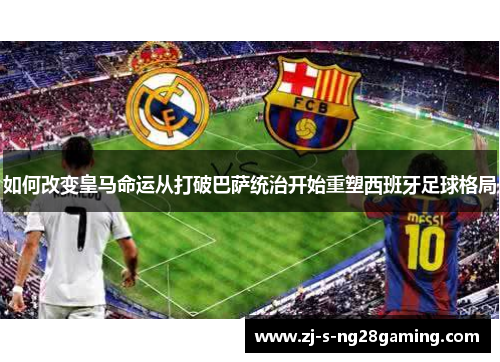 如何改变皇马命运从打破巴萨统治开始重塑西班牙足球格局