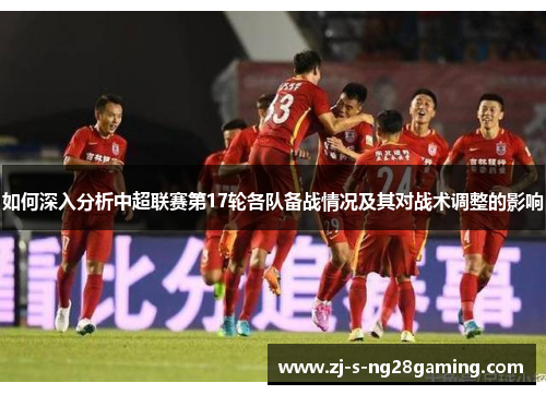 如何深入分析中超联赛第17轮各队备战情况及其对战术调整的影响 如何深入分析中超联赛第17轮各队备战情况及其对战术调整的影响