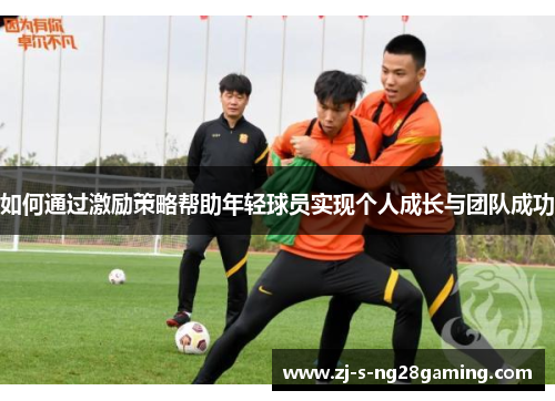 如何通过激励策略帮助年轻球员实现个人成长与团队成功 如何通过激励策略帮助年轻球员实现个人成长与团队成功