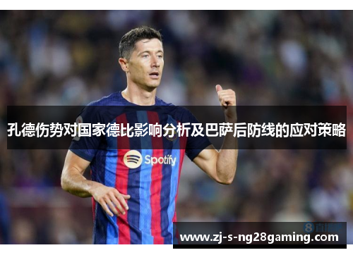 孔德伤势对国家德比影响分析及巴萨后防线的应对策略 孔德伤势对国家德比影响分析及巴萨后防线的应对策略