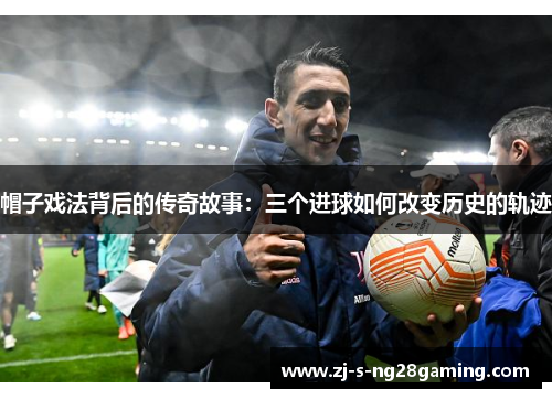 帽子戏法背后的传奇故事：三个进球如何改变历史的轨迹