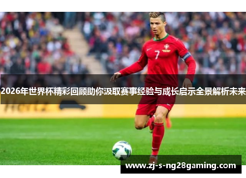 2026年世界杯精彩回顾助你汲取赛事经验与成长启示全景解析未来