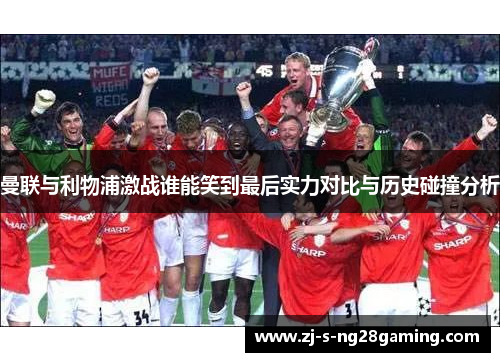 曼联与利物浦激战谁能笑到最后实力对比与历史碰撞分析