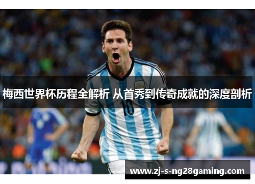 梅西世界杯历程全解析 从首秀到传奇成就的深度剖析 梅西世界杯历程全解析 从首秀到传奇成就的深度剖析