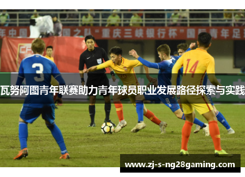 瓦努阿图青年联赛助力青年球员职业发展路径探索与实践