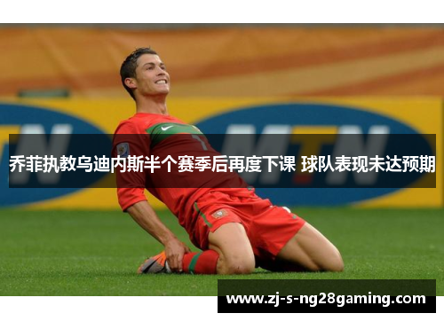 乔菲执教乌迪内斯半个赛季后再度下课 球队表现未达预期