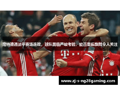 南特遭遇法甲赛场连败,球队面临严峻考验,能否重振旗鼓令人关注 南特遭遇法甲赛场连败,球队面临严峻考验,能否重振旗鼓令人关注