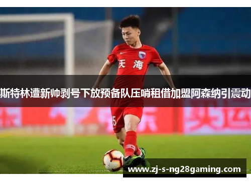 斯特林遭新帅剥号下放预备队压哨租借加盟阿森纳引震动