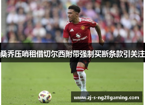 桑乔压哨租借切尔西附带强制买断条款引关注 桑乔压哨租借切尔西附带强制买断条款引关注