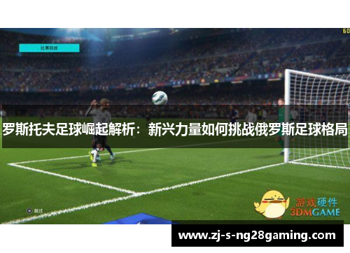 罗斯托夫足球崛起解析：新兴力量如何挑战俄罗斯足球格局