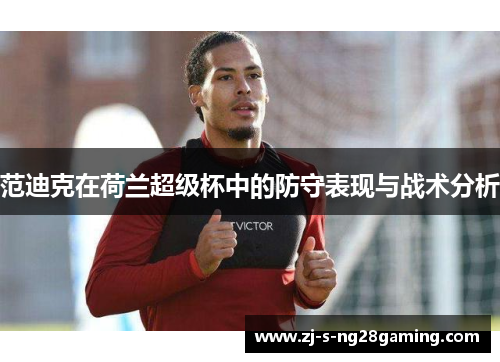 范迪克在荷兰超级杯中的防守表现与战术分析