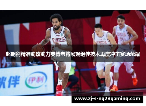 赵明剑精准助攻助力英博老将展现绝佳技术再度冲击赛场荣耀