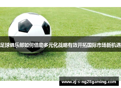 足球俱乐部如何借助多元化战略有效开拓国际市场新机遇