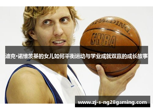 迪克·诺维茨基的女儿如何平衡运动与学业成就双赢的成长故事