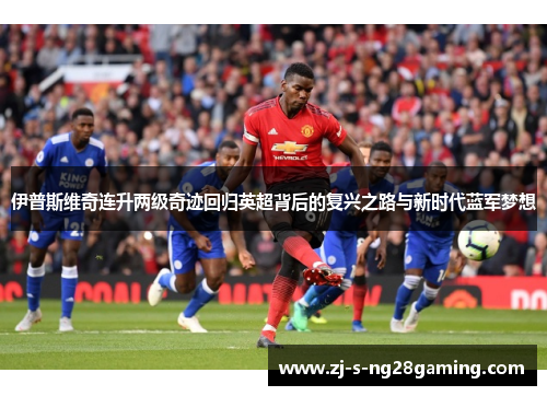 伊普斯维奇连升两级奇迹回归英超背后的复兴之路与新时代蓝军梦想