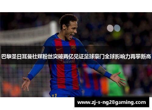 巴黎圣日耳曼社媒粉丝突破两亿见证足球豪门全球影响力再攀新高 巴黎圣日耳曼社媒粉丝突破两亿见证足球豪门全球影响力再攀新高