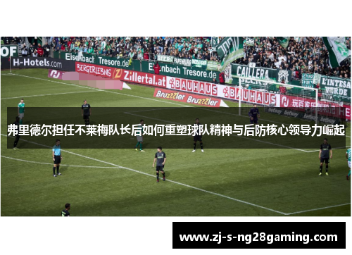 弗里德尔担任不莱梅队长后如何重塑球队精神与后防核心领导力崛起