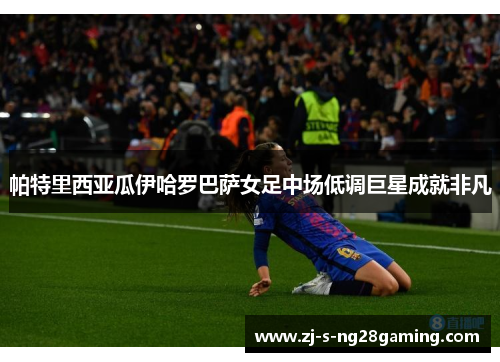 帕特里西亚瓜伊哈罗巴萨女足中场低调巨星成就非凡