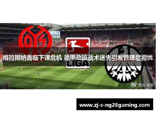 格拉斯纳面临下课危机 德甲劲旅战术迷失引发管理层担忧