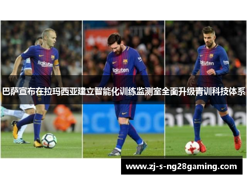巴萨宣布在拉玛西亚建立智能化训练监测室全面升级青训科技体系 巴萨宣布在拉玛西亚建立智能化训练监测室全面升级青训科技体系