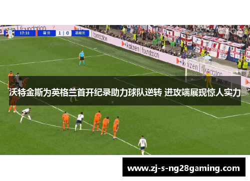 沃特金斯为英格兰首开纪录助力球队逆转 进攻端展现惊人实力 沃特金斯为英格兰首开纪录助力球队逆转 进攻端展现惊人实力